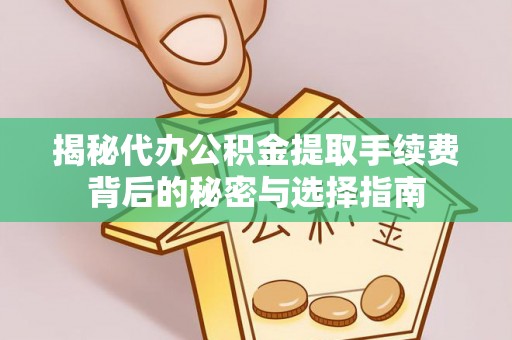 兰坪揭秘代办公积金提取手续费背后的秘密与选择指南