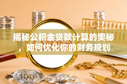 兰坪揭秘公积金贷款计算的奥秘，如何优化你的财务规划