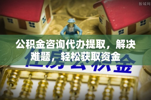 兰坪公积金咨询代办提取，解决难题，轻松获取资金
