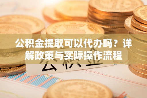 兰坪公积金提取可以代办吗？详解政策与实际操作流程