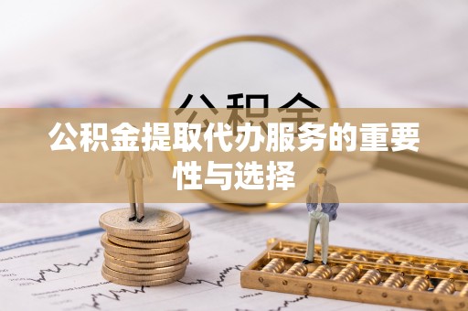 兰坪公积金提取代办服务的重要性与选择