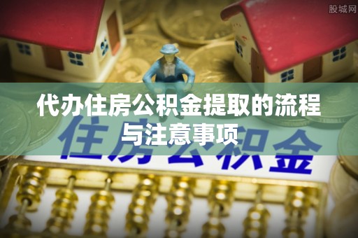 兰坪代办住房公积金提取的流程与注意事项