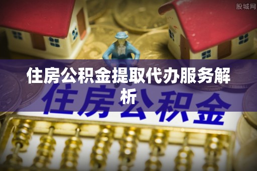 兰坪住房公积金提取代办服务解析