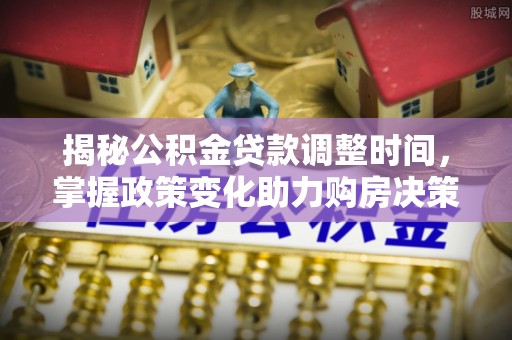 兰坪揭秘公积金贷款调整时间，掌握政策变化助力购房决策