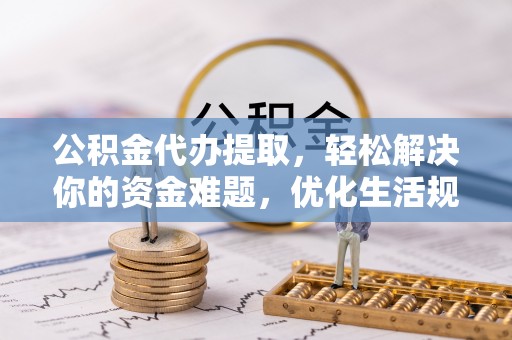 兰坪公积金代办提取，轻松解决你的资金难题，优化生活规划
