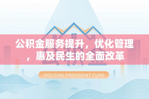 兰坪公积金服务提升，优化管理，惠及民生的全面改革