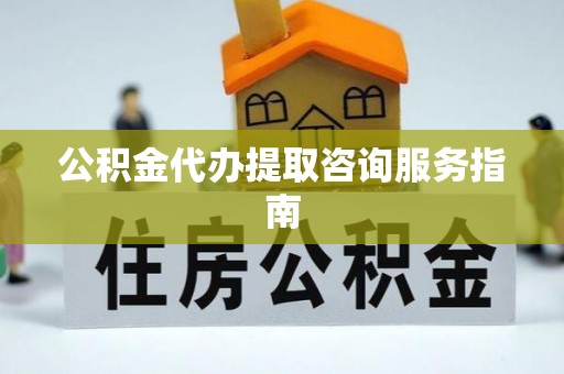 兰坪公积金代办提取咨询服务指南