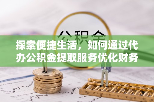 兰坪探索便捷生活，如何通过代办公积金提取服务优化财务管理