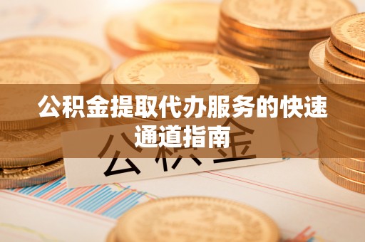 兰坪公积金提取代办服务的快速通道指南