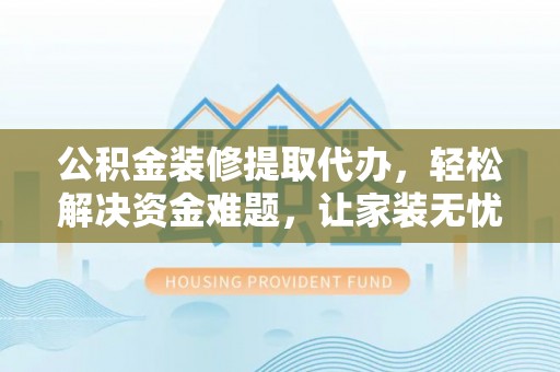 兰坪公积金装修提取代办，轻松解决资金难题，让家装无忧