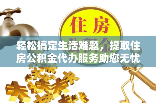 兰坪轻松搞定生活难题，提取住房公积金代办服务助您无忧理财