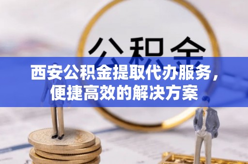 兰坪西安公积金提取代办服务，便捷高效的解决方案