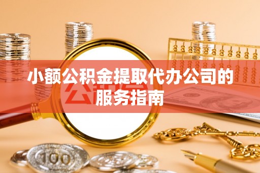 兰坪小额公积金提取代办公司的服务指南