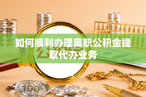 兰坪如何顺利办理离职公积金提取代办业务