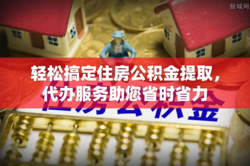 兰坪轻松搞定住房公积金提取，代办服务助您省时省力