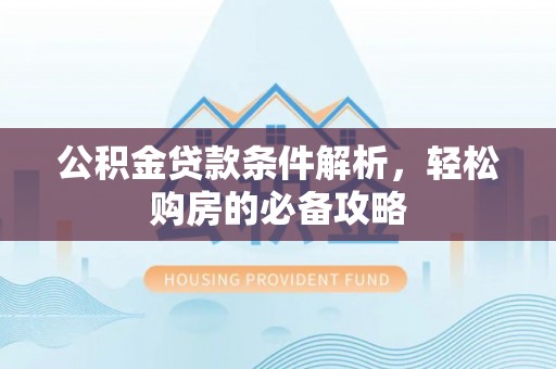 兰坪公积金贷款条件解析，轻松购房的必备攻略