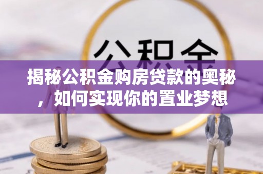 兰坪揭秘公积金购房贷款的奥秘，如何实现你的置业梦想
