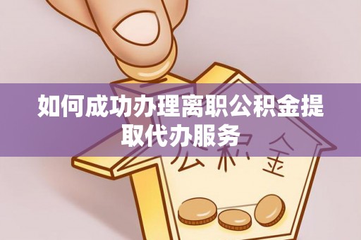 兰坪如何成功办理离职公积金提取代办服务