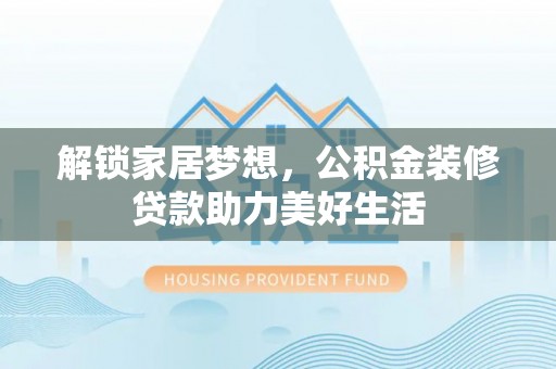 兰坪解锁家居梦想，公积金装修贷款助力美好生活