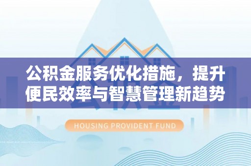 兰坪公积金服务优化措施，提升便民效率与智慧管理新趋势