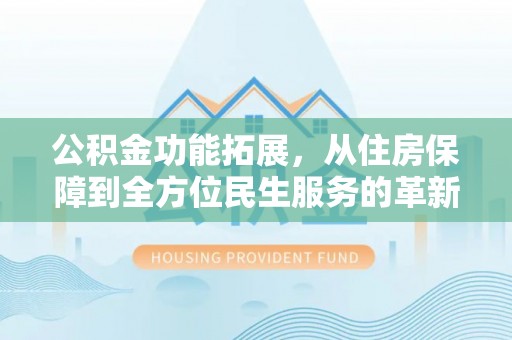兰坪公积金功能拓展，从住房保障到全方位民生服务的革新之路