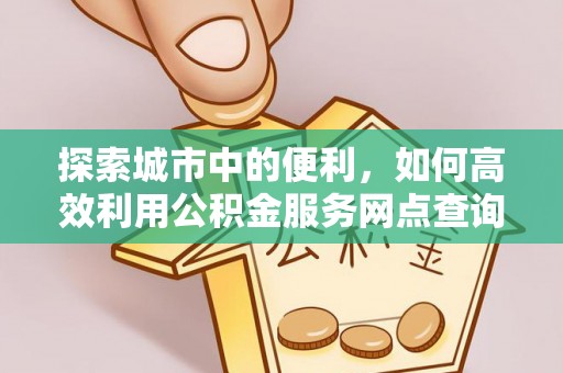 兰坪探索城市中的便利，如何高效利用公积金服务网点查询