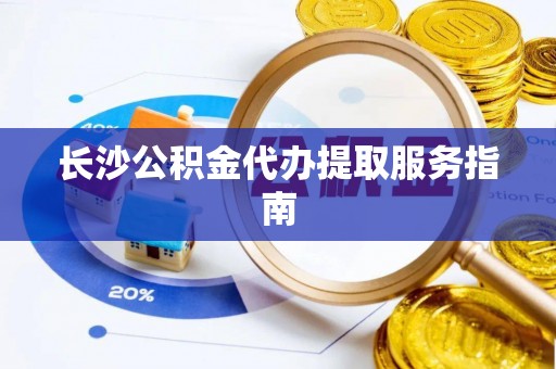 兰坪长沙公积金代办提取服务指南