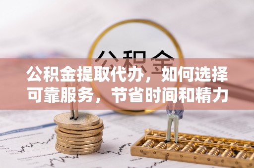 兰坪公积金提取代办，如何选择可靠服务，节省时间和精力？