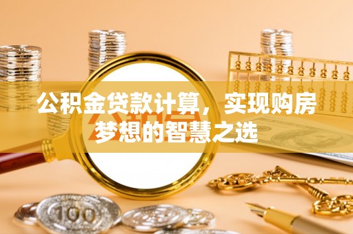 兰坪公积金贷款计算，实现购房梦想的智慧之选