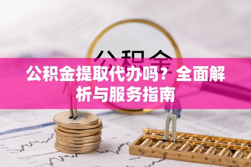 兰坪公积金提取代办吗？全面解析与服务指南