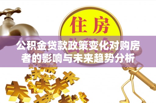兰坪公积金贷款政策变化对购房者的影响与未来趋势分析