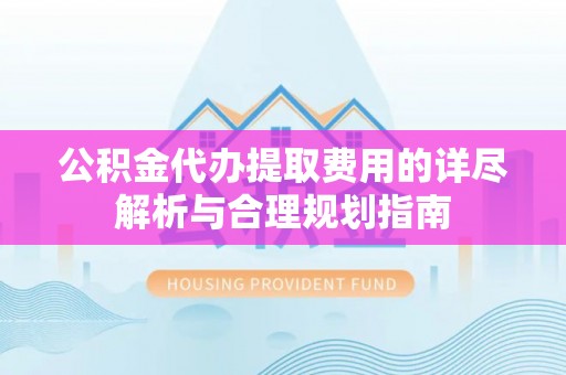 兰坪公积金代办提取费用的详尽解析与合理规划指南