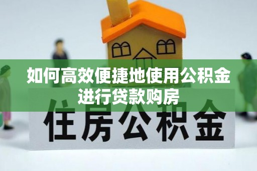 兰坪如何高效便捷地使用公积金进行贷款购房