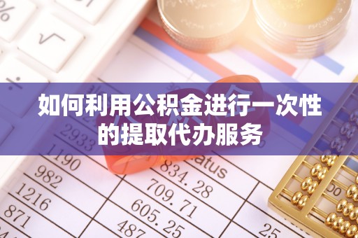 兰坪如何利用公积金进行一次性的提取代办服务