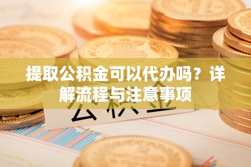 兰坪提取公积金可以代办吗？详解流程与注意事项