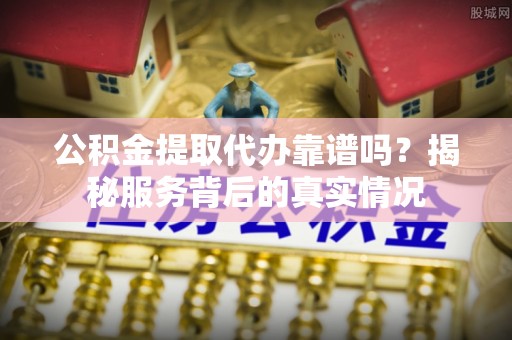兰坪公积金提取代办靠谱吗？揭秘服务背后的真实情况