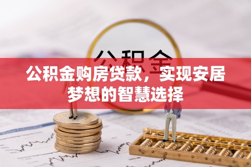 兰坪公积金购房贷款，实现安居梦想的智慧选择