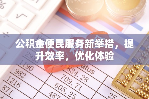 兰坪公积金便民服务新举措，提升效率，优化体验