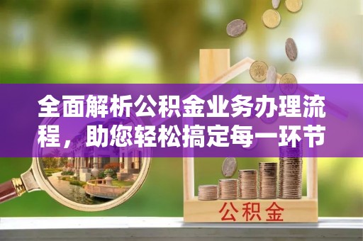 兰坪全面解析公积金业务办理流程，助您轻松搞定每一环节