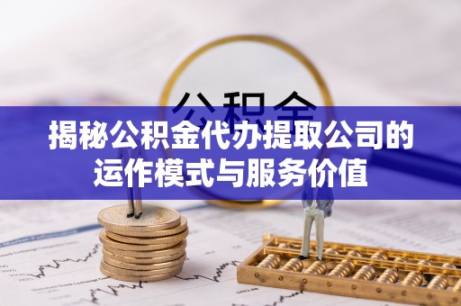 兰坪揭秘公积金代办提取公司的运作模式与服务价值