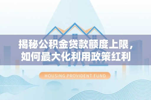 兰坪揭秘公积金贷款额度上限，如何最大化利用政策红利