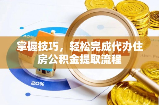 兰坪掌握技巧，轻松完成代办住房公积金提取流程
