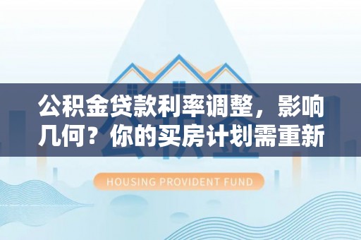 兰坪公积金贷款利率调整，影响几何？你的买房计划需重新审视