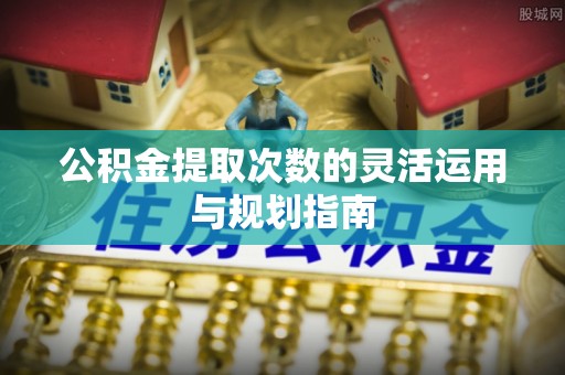 兰坪公积金提取次数的灵活运用与规划指南