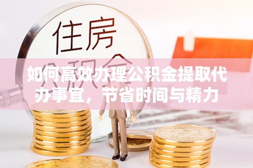 兰坪如何高效办理公积金提取代办事宜，节省时间与精力