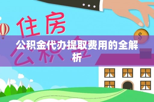 兰坪公积金代办提取费用的全解析