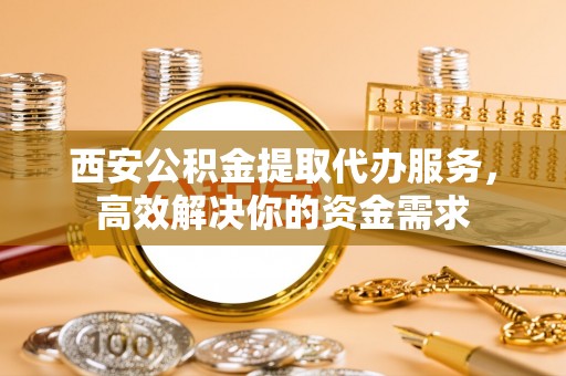 兰坪西安公积金提取代办服务，高效解决你的资金需求