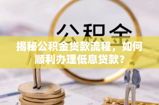兰坪揭秘公积金贷款流程，如何顺利办理低息贷款？