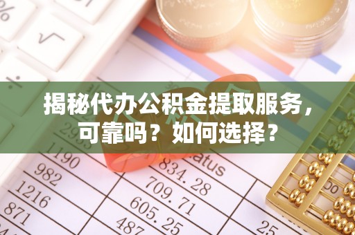 兰坪揭秘代办公积金提取服务，可靠吗？如何选择？