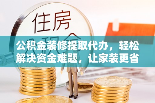 兰坪公积金装修提取代办，轻松解决资金难题，让家装更省心
